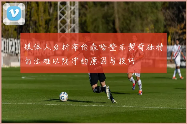 媒体人分析布伦森哈登东契奇独特打法难以防守的原因与技巧