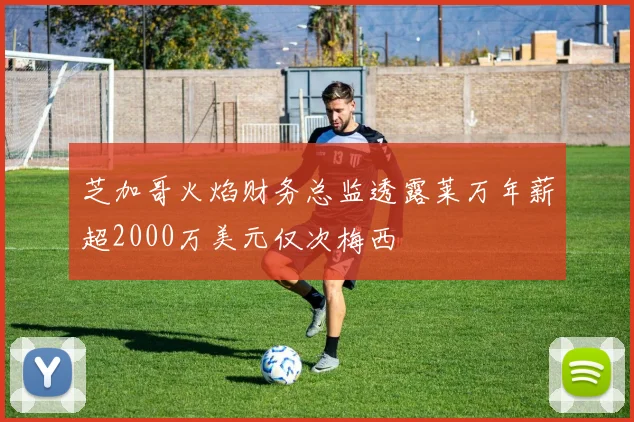 芝加哥火焰财务总监透露莱万年薪超2000万美元仅次梅西