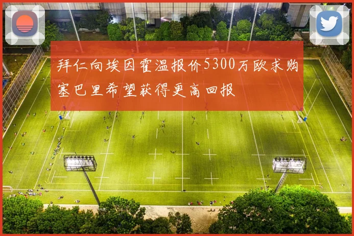 拜仁向埃因霍温报价5300万欧求购塞巴里希望获得更高回报