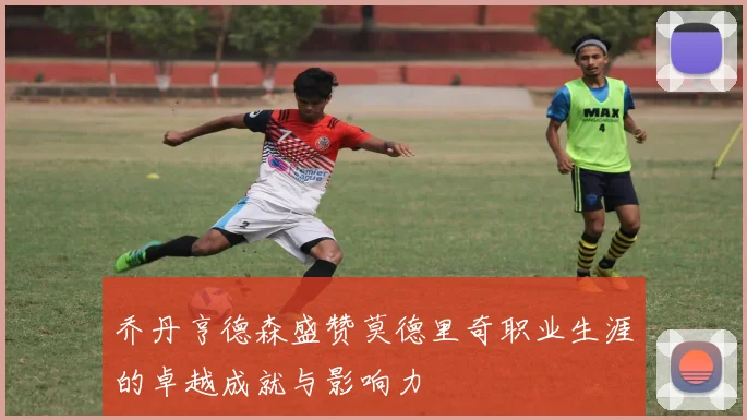 乔丹亨德森盛赞莫德里奇职业生涯的卓越成就与影响力
