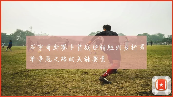 石宇奇新赛季首战逆转胜利分析男单争冠之路的关键要素