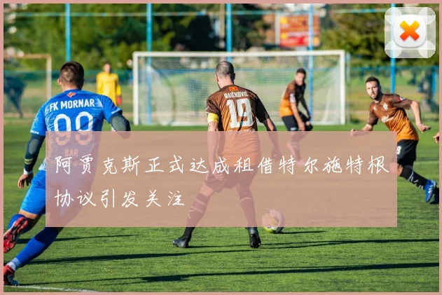 阿贾克斯正式达成租借特尔施特根协议引发关注
