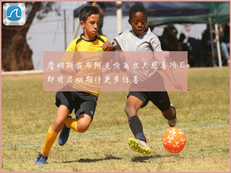 詹姆斯宣布阿克伦高尔夫慈善项目即将启动期待更多惊喜
