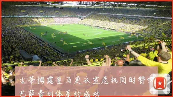 古蒂揭露皇马更衣室危机同时赞叹巴萨青训体系的成功