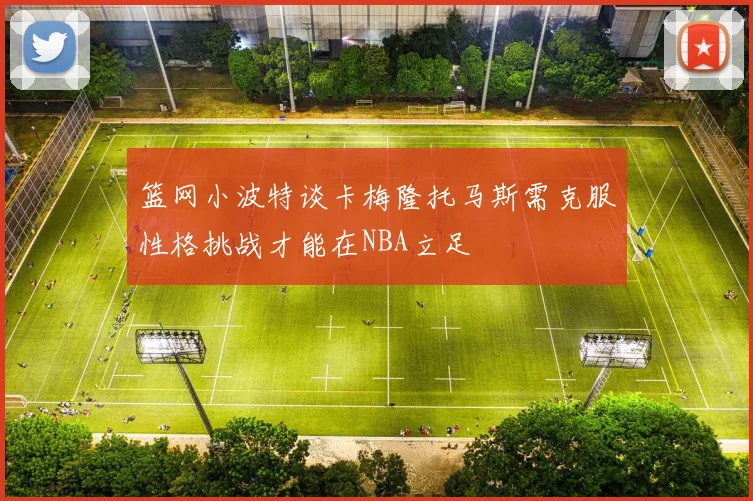 篮网小波特谈卡梅隆托马斯需克服性格挑战才能在NBA立足