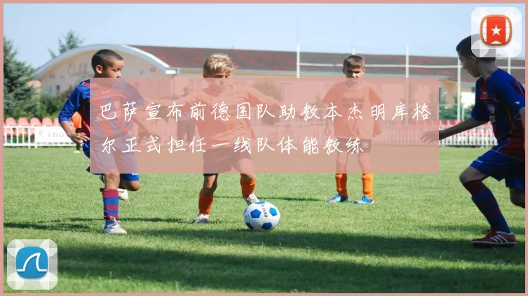巴萨宣布前德国队助教本杰明库格尔正式担任一线队体能教练