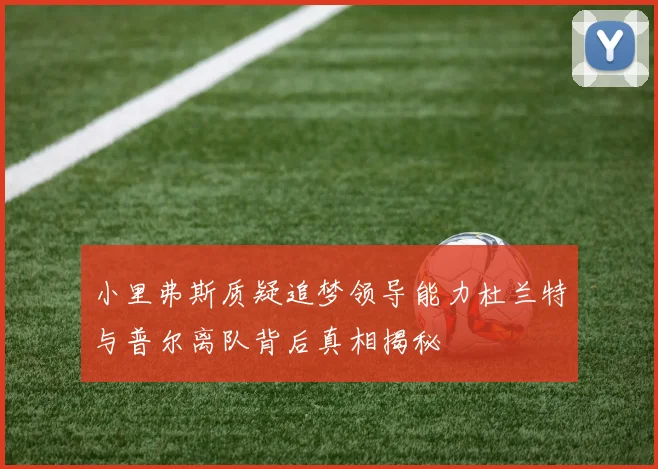 小里弗斯质疑追梦领导能力杜兰特与普尔离队背后真相揭秘
