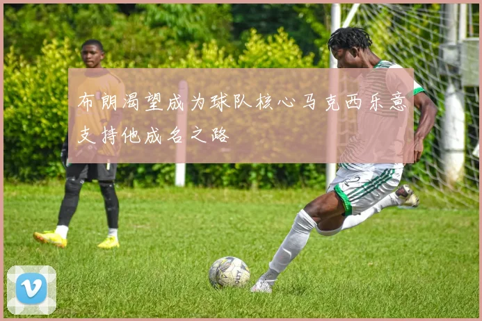 布朗渴望成为球队核心马克西乐意支持他成名之路