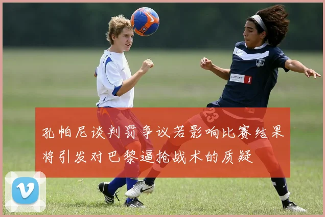 孔帕尼谈判罚争议若影响比赛结果将引发对巴黎逼抢战术的质疑