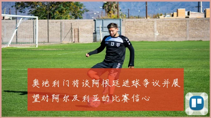 奥地利门将谈阿根廷进球争议并展望对阿尔及利亚的比赛信心