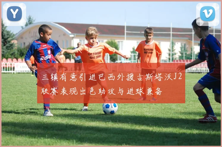 三镇有意引进巴西外援古斯塔沃J2联赛表现出色助攻与进球兼备