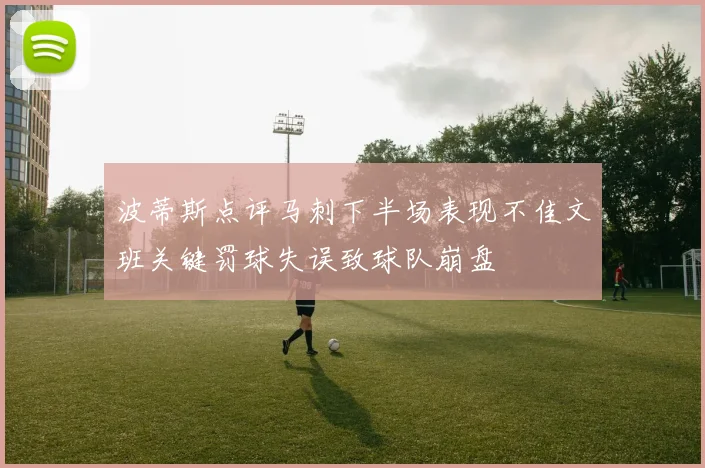 波蒂斯点评马刺下半场表现不佳文班关键罚球失误致球队崩盘