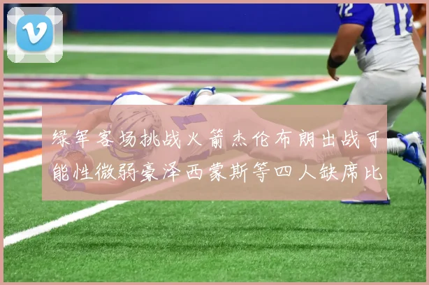 绿军客场挑战火箭杰伦布朗出战可能性微弱豪泽西蒙斯等四人缺席比赛