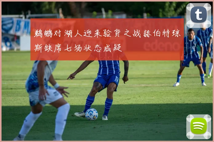 鹈鹕对湖人迎来验货之战赫伯特琼斯缺席七场状态成疑