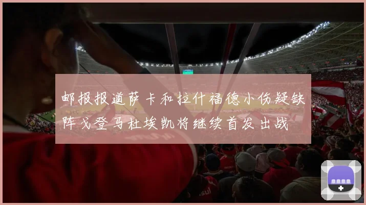 邮报报道萨卡和拉什福德小伤疑缺阵戈登马杜埃凯将继续首发出战