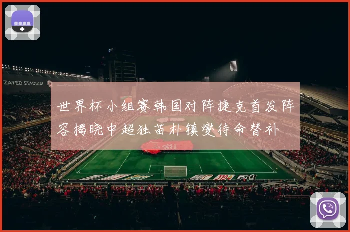 世界杯小组赛韩国对阵捷克首发阵容揭晓中超独苗朴镇燮待命替补