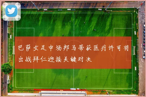 巴萨女足中场邦马蒂获医疗许可将出战拜仁迎接关键对决