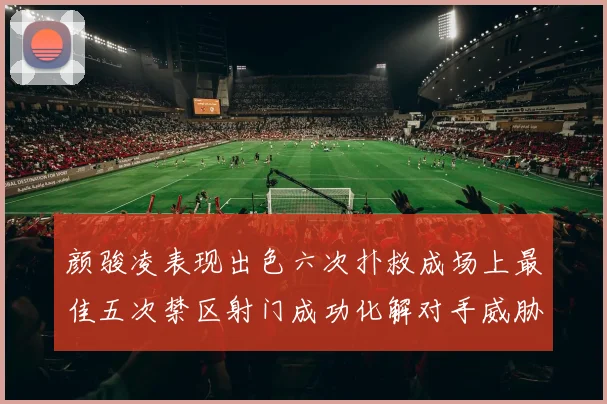 颜骏凌表现出色六次扑救成场上最佳五次禁区射门成功化解对手威胁