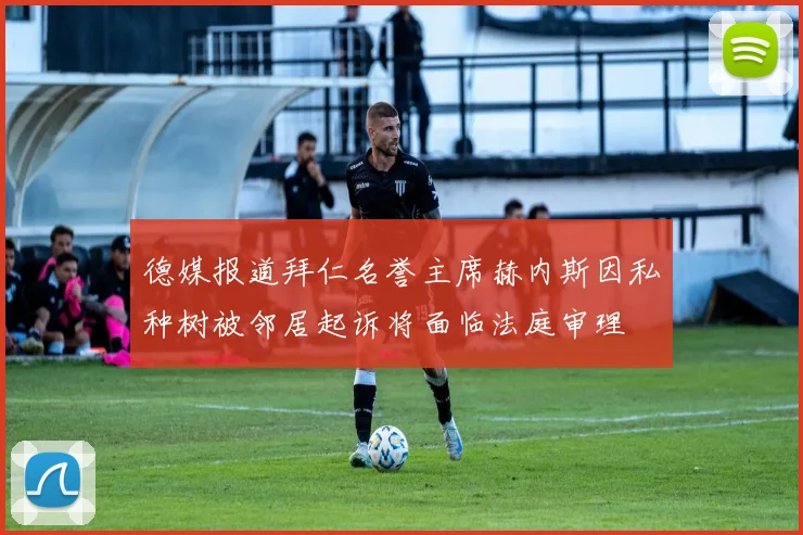 德媒报道拜仁名誉主席赫内斯因私种树被邻居起诉将面临法庭审理