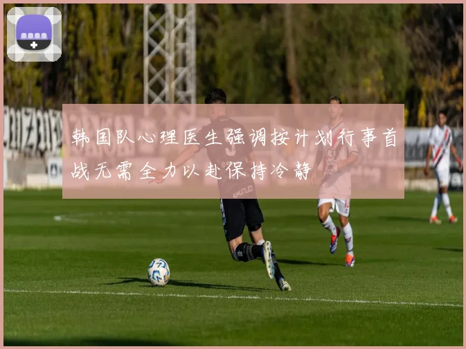 韩国队心理医生强调按计划行事首战无需全力以赴保持冷静