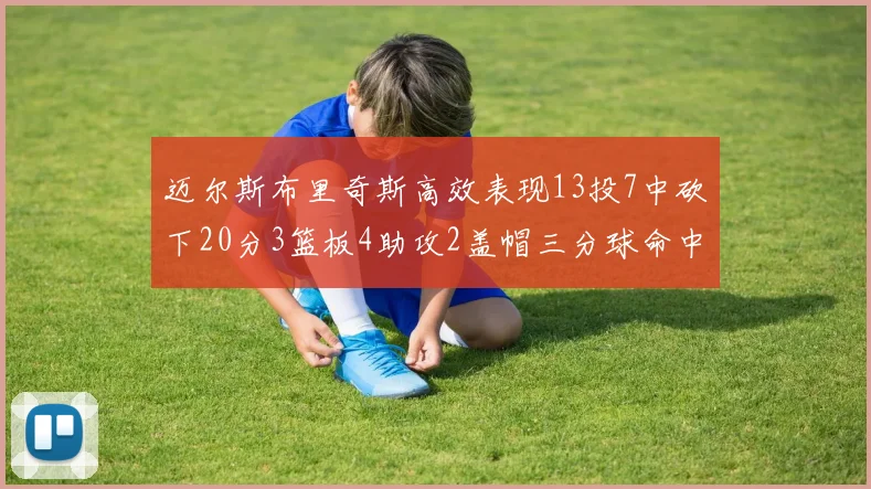 迈尔斯布里奇斯高效表现13投7中砍下20分3篮板4助攻2盖帽三分球命中率出色