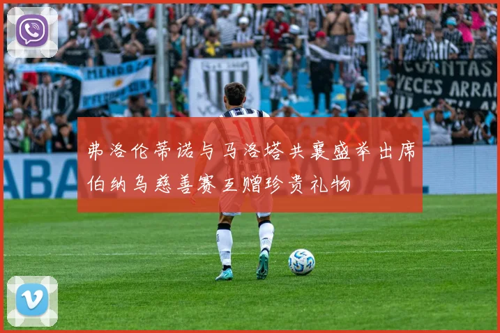 弗洛伦蒂诺与马洛塔共襄盛举出席伯纳乌慈善赛互赠珍贵礼物