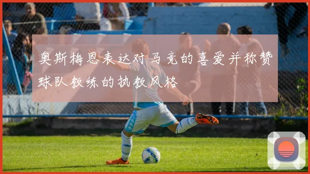 奥斯梅恩表达对马竞的喜爱并称赞球队教练的执教风格