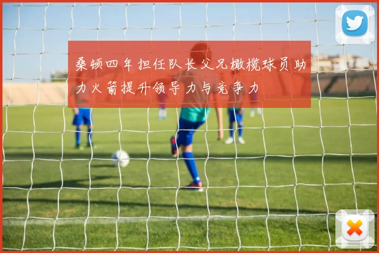桑顿四年担任队长父兄橄榄球员助力火箭提升领导力与竞争力