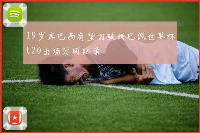 19岁库巴西有望打破姆巴佩世界杯U20出场时间纪录